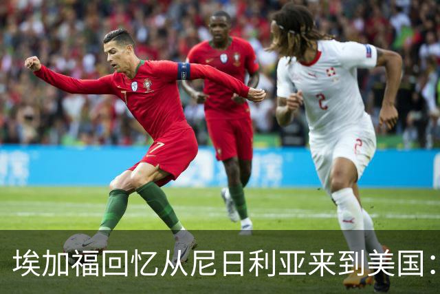 埃加福回忆从尼日利亚来到美国：当时很不适应 也非常害羞和胆怯